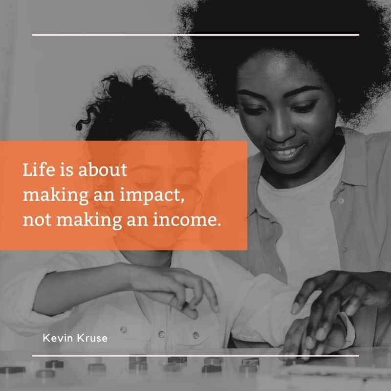 Life is about making an impact, not making an income. - Kevin Kruse